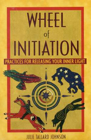 Wheel of Initiation: Practices for Releasing Your Inner Light de Julie Tallard Johnson