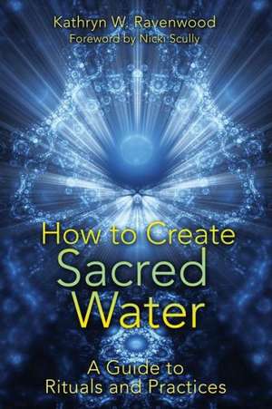 How to Create Sacred Water: A Guide to Rituals and Practices de Kathryn W. Ravenwood