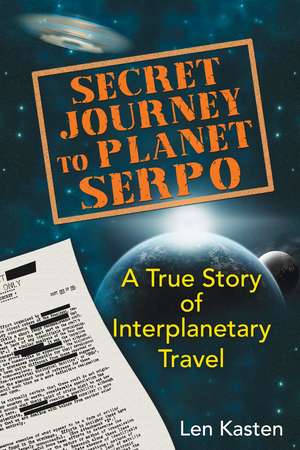 Secret Journey to Planet Serpo: A True Story of Interplanetary Travel de Len Kasten