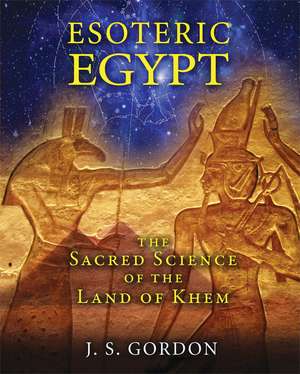 Esoteric Egypt: The Sacred Science of the Land of Khem de J. S. Gordon