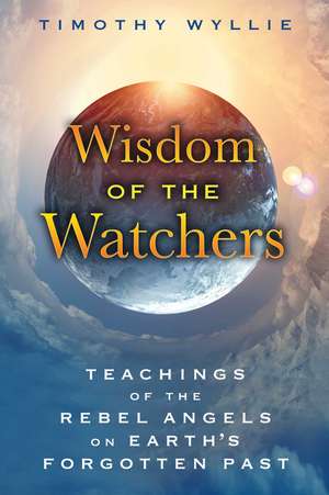 Wisdom of the Watchers: Teachings of the Rebel Angels on Earth's Forgotten Past de Timothy Wyllie