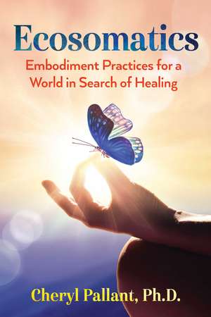 Ecosomatics: Embodiment Practices for a World in Search of Healing de Cheryl Pallant