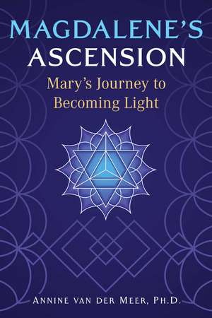 Magdalene's Ascension: Mary's Journey to Becoming Light de Annine van der Meer