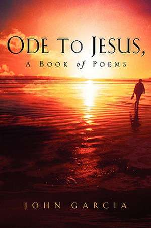 Ode to Jesus-A Book of Poems de John Garcia