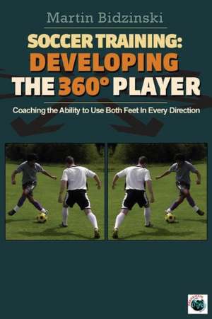 Soccer Training: Developing the 360 Degree Player: Coaching the Ability to Use Both Feet in Every Direction de Martin Bidzinski