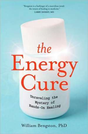 The Energy Cure: Unraveling the Mystery of Hands-On Healing de William Bengston