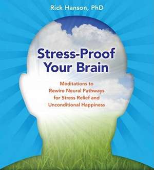 Stress-Proof Your Brain: Meditations to Rewire Neural Pathways for Stress Relief and Unconditional Happiness de Rick Hanson