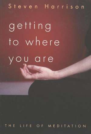 Getting to Where You Are: The Life of Meditation de Steven Harrison