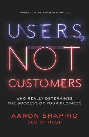 Users, Not Customers: Who Really Determines the Success of Your Business de Aaron Shapiro