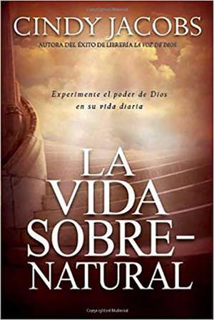 La Vida Sobrenatural: Experimente El Poder de Dios En Su Vida Diaria de Cindy Jacobs