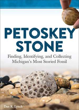 Petoskey Stone: Finding, Identifying, and Collecting Michiganas Most Storied Fossil de Dan R. Lynch