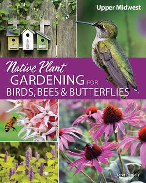 Native Plant Gardening for Birds, Bees, and Butterflies: Upper Midwest de Jaret C. Daniels