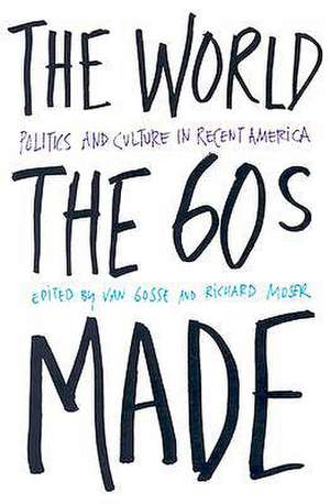 The World Sixties Made: Politics And Culture In Recent America de Van Gosse