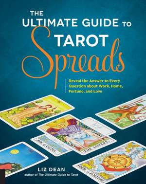 The Ultimate Guide to Tarot Spreads: Reveal the Answer to Every Question about Work, Home, Fortune, and Love de Liz Dean