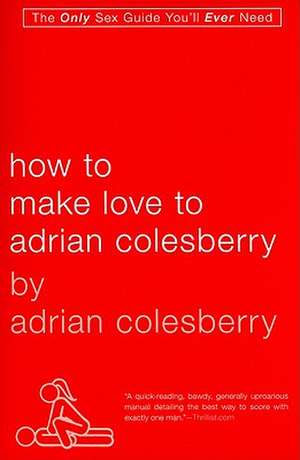 How to Make Love to Adrian Colesberry: 400 All-New Facts about the Man Who Knows Neither Fear Nor Mercy de Adrian Colesberry