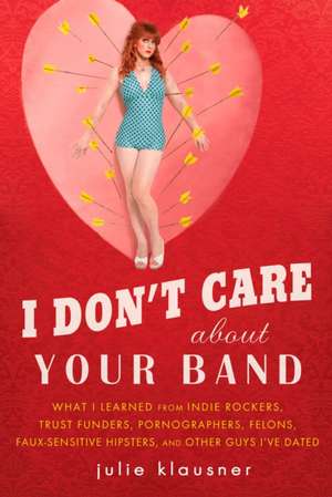 I Don't Care about Your Band: What I Learned from Indie Rockers, Trust Funders, Pornographers, Faux Sensitive Hipsters, Felons, and Other Guys I've de Julie Klausner