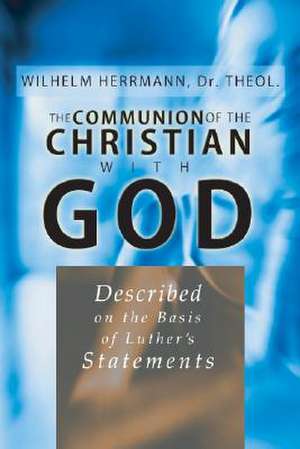 The Communion of the Christian with God: Described on the Basis of Luther's Statement de Wilhelm Herrmann