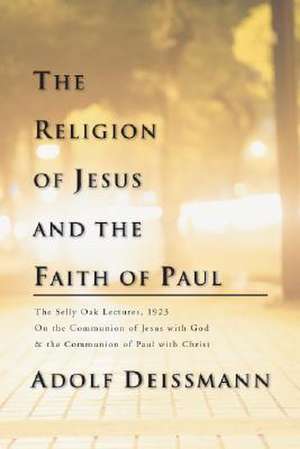 The Religion of Jesus and the Faith of Paul: The Selly Oak Lectures, 1923 on the Communion of Jesus with God & the Communion of Paul with Christ de Adolf Deissmann