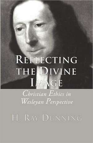 Reflecting the Divine Image: Christian Ethics in Wesleyan Perspective de H. R. Dunning