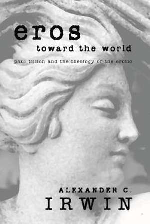 Eros Toward the World: Paul Tillich and the Theology of the Erotic de Alexander C. Irwin