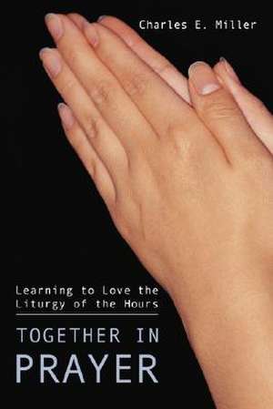 Together in Prayer: Learning to Love the Liturgy of the Hours de Charles F. III Miller