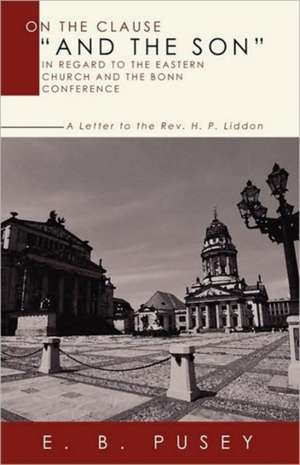 On the Clause and the Son, in Regard to the Eastern Church and the Bonn Conference: A Letter to the REV. H.P. Liddon de Edward Bouverie Pusey