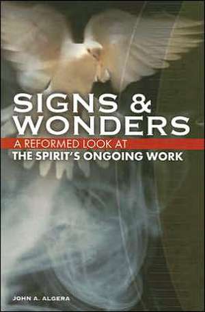 Signs & Wonders: A Reformed Look at the Spirit's Ongoing Work de John A. Algera