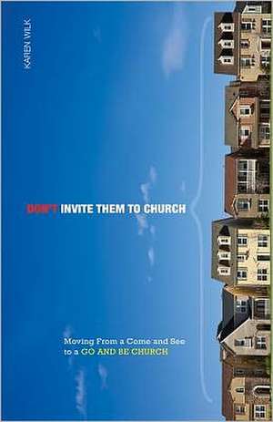 Don't Invite Them to Church: Moving from a Come and See to a Go and Be Church de Karen Wilk