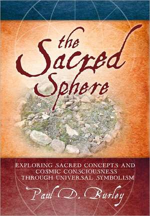 The Sacred Sphere: Exploring Sacred Concepts and Cosmic Consciousness Through Universal Symbolism de Paul D. Burley