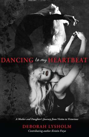 Dancing to My Heartbeat: A Mother and Daughter's Journey from Victim to Victorious de Deborah Lysholm