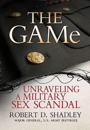 The GAMe: Unraveling a Military Sex Scandal de Robert D. Shadley