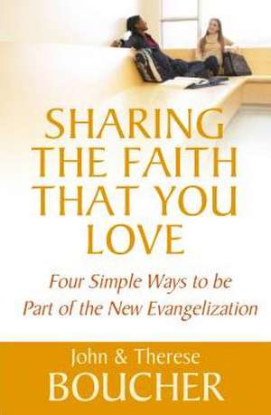 Sharing the Faith That You Love: Four Simple Ways to Be Part of the New Evangelization de John Boucher