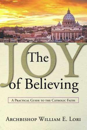 The Joy of Believing: A Practical Guide to the Catholic Faith de Archbishop William Lori