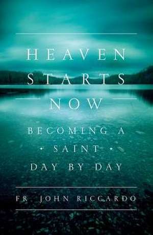 Heaven Starts Now: Becoming a Saint Day by Day de Fr John C. Riccardo