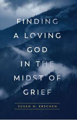 Finding a Loving God in the Midst of Grief de Susan M Erschen