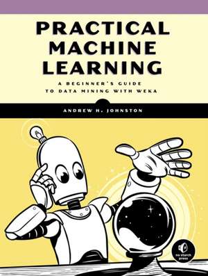 Practical Machine Learning: A Beginner's Guide to Data Mining with WEKA de Andrew H. Johnston