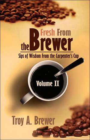 Fresh from the Brewer: Sips of Wisdom from the Carpenter's Cup Volume II de Troy Brewer