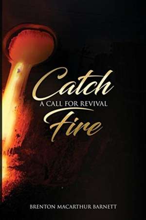 Catch Fire: A Call for Revival de Brenton MacArthur Barnett