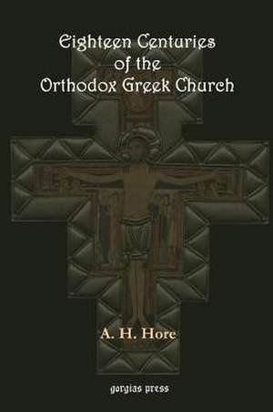 Eighteen Centuries of the Orthodox Greek Church de A. H. Hore