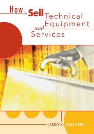 How to Sell Technical Equipment and Services de James R. Hutton