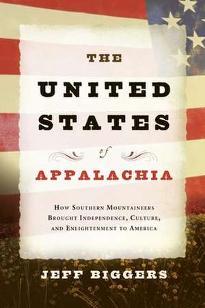 The United States of Appalachia: How Southern Mountaineers Brought Independence, Culture, and Enlightenment to America de Jeff Biggers