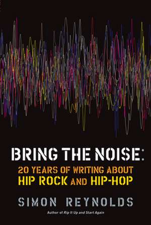 Bring the Noise: 20 Years of Writing About Hip Rock and Hip Hop de Simon Reynolds