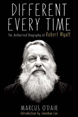 Different Every Time: The Authorized Biography of Robert Wyatt de Marcus O'Dair