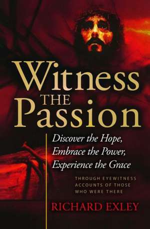 Witness the Passion: Through Eyewitness Accounts of Those Who Were There de Richard Exley