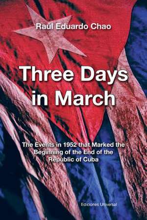 Three Days in March. the Events in 1952 That Marked the Beginning of the End of the Republic of Cuba: Una Mirada Sobre Tres Siglos de Raúl Eduardo Chao