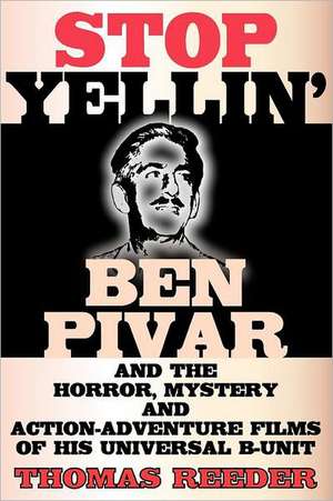 Stop Yellin' - Ben Pivar and the Horror, Mystery, and Action-Adventure Films of His Universal B Unit de Thomas Reeder