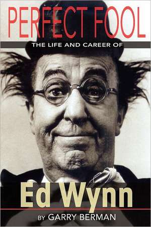 Perfect Fool: The Life and Career of Ed Wynn de Garry Berman