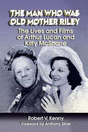 The Man Who Was Old Mother Riley - The Lives and Films of Arthur Lucan and Kitty McShane de Robert V. Kenny