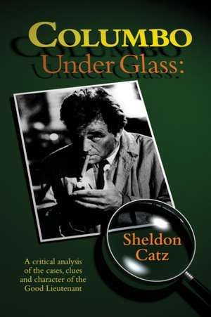 Columbo Under Glass - A Critical Analysis of the Cases, Clues and Character of the Good Lieutenant de Sheldon Catz