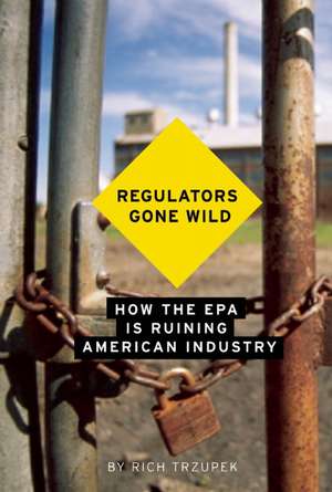 Regulators Gone Wild: How the EPA is Ruining American Industry de Rich Trzupek